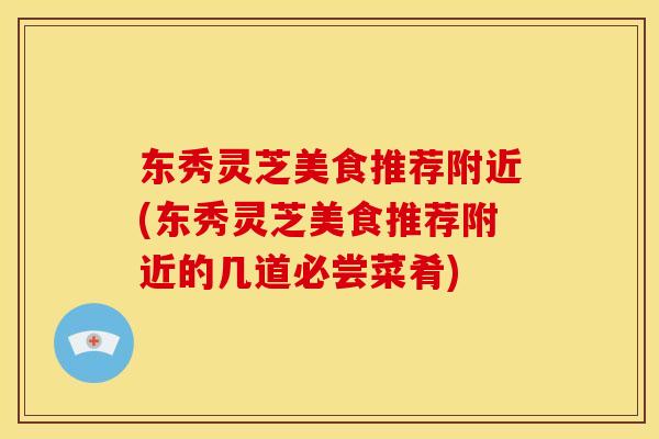 东秀灵芝美食推荐附近(东秀灵芝美食推荐附近的几道必尝菜肴) 东秀灵芝美食推荐附近(东秀灵芝美食推荐附近的几道必尝菜肴)