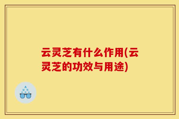 云灵芝有什么作用(云灵芝的功效与用途)