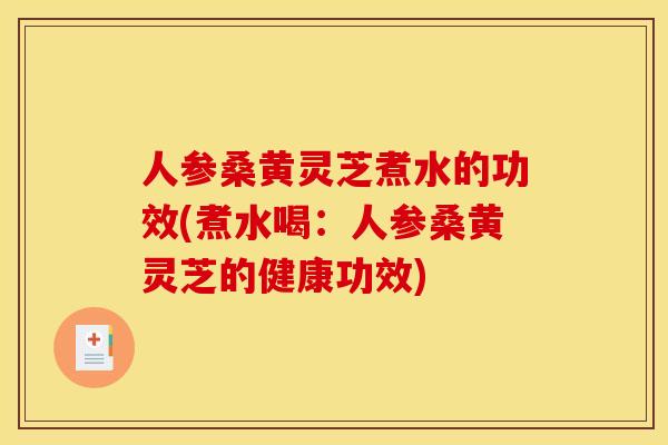 人参桑黄灵芝煮水的功效(煮水喝:人参桑黄灵芝的健康功效) 人参桑黄灵芝煮水的功效(煮水喝:人参桑黄灵芝的健康功效)