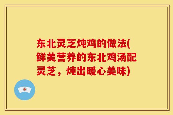 东北灵芝炖鸡的做法(鲜美营养的东北鸡汤配灵芝,炖出暖心美味) 东北灵芝炖鸡的做法(鲜美营养的东北鸡汤配灵芝,炖出暖心美味)