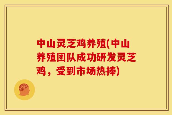 中山灵芝鸡养殖(中山养殖团队成功研发灵芝鸡,受到市场热捧) 中山灵芝鸡养殖(中山养殖团队成功研发灵芝鸡,受到市场热捧)