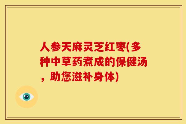 人参天麻灵芝红枣(多种中草药煮成的保健汤，助您滋补身体)