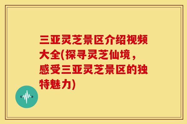 三亚灵芝景区介绍视频大全(探寻灵芝仙境,感受三亚灵芝景区的独特魅力) 三亚灵芝景区介绍视频大全(探寻灵芝仙境,感受三亚灵芝景区的独特魅力)