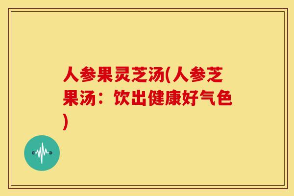 人参果灵芝汤(人参芝果汤:饮出健康好气色) 人参果灵芝汤(人参芝果汤:饮出健康好气色)