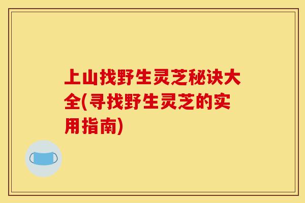 上山找野生灵芝秘诀大全(寻找野生灵芝的实用指南) 上山找野生灵芝秘诀大全(寻找野生灵芝的实用指南)