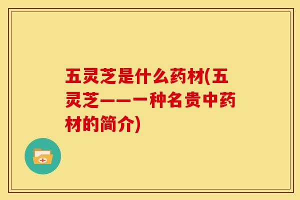 五灵芝是什么药材(五灵芝——一种名贵材的简介) 五灵芝是什么药材(五灵芝——一种名贵材的简介)