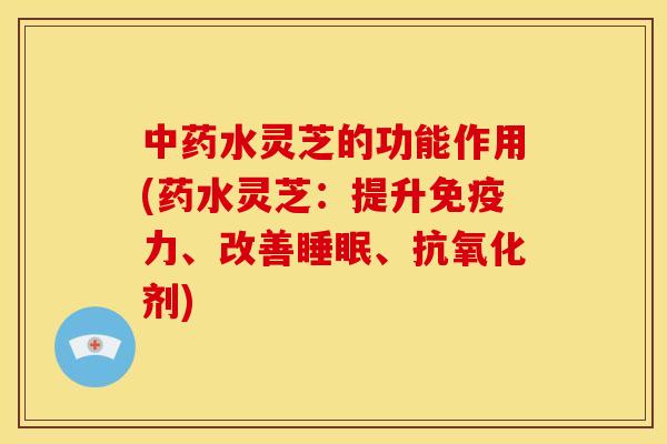 水灵芝的功能作用(药水灵芝:提升免疫力、改善、剂) 水灵芝的功能作用(药水灵芝:提升免疫力、改善、剂)