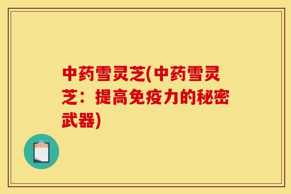雪灵芝(雪灵芝:提高免疫力的秘密武器) 雪灵芝(雪灵芝:提高免疫力的秘密武器)