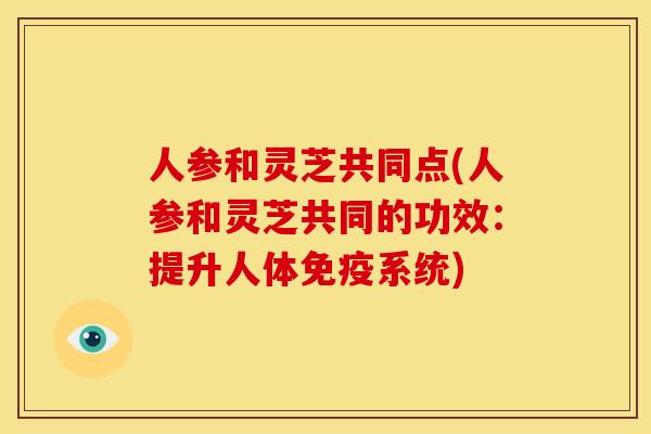 人参和灵芝共同点(人参和灵芝共同的功效：提升人体免疫系统)