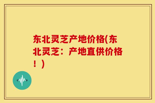 东北灵芝产地价格(东北灵芝:产地直供价格!) 东北灵芝产地价格(东北灵芝:产地直供价格!)