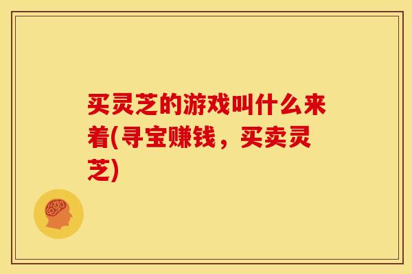 买灵芝的游戏叫什么来着(寻宝赚钱,买卖灵芝) 买灵芝的游戏叫什么来着(寻宝赚钱,买卖灵芝)