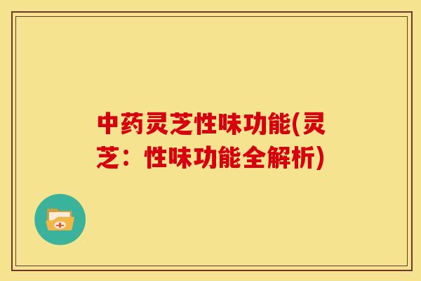 灵芝性味功能(灵芝:性味功能全解析) 灵芝性味功能(灵芝:性味功能全解析)