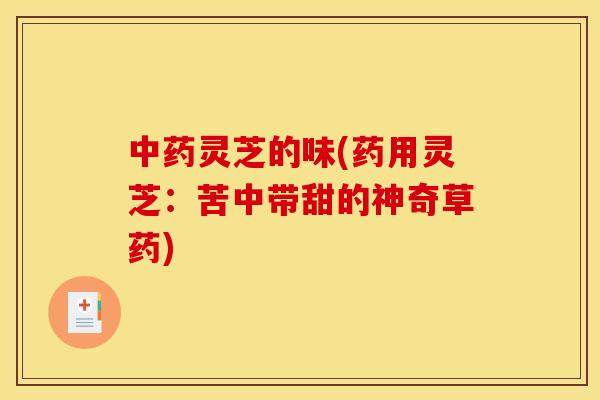 灵芝的味(药用灵芝:苦中带甜的神奇草药) 灵芝的味(药用灵芝:苦中带甜的神奇草药)