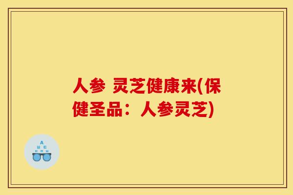 人参 灵芝健康来(保健圣品:人参灵芝) 人参 灵芝健康来(保健圣品:人参灵芝)