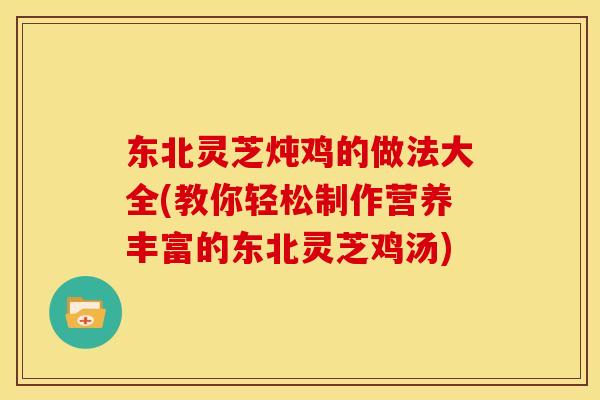 东北灵芝炖鸡的做法大全(教你轻松制作营养丰富的东北灵芝鸡汤) 东北灵芝炖鸡的做法大全(教你轻松制作营养丰富的东北灵芝鸡汤)