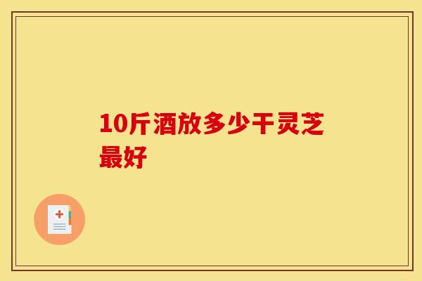 10斤酒放多少干灵芝好 10斤酒放多少干灵芝好