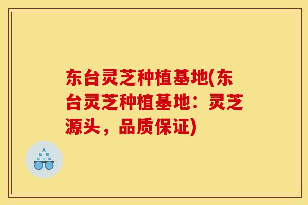 东台灵芝种植基地(东台灵芝种植基地:灵芝源头,品质保证) 东台灵芝种植基地(东台灵芝种植基地:灵芝源头,品质保证)