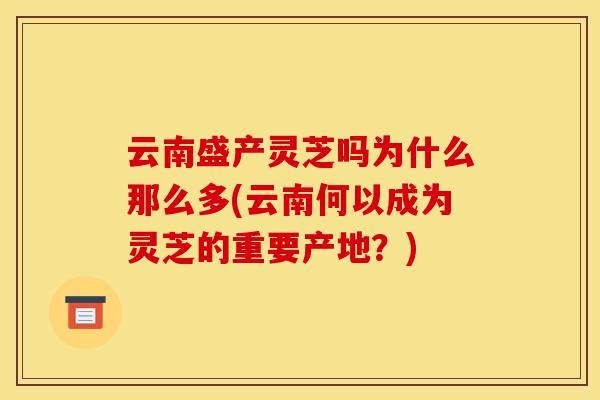 云南盛产灵芝吗为什么那么多(云南何以成为灵芝的重要产地?) 云南盛产灵芝吗为什么那么多(云南何以成为灵芝的重要产地?)