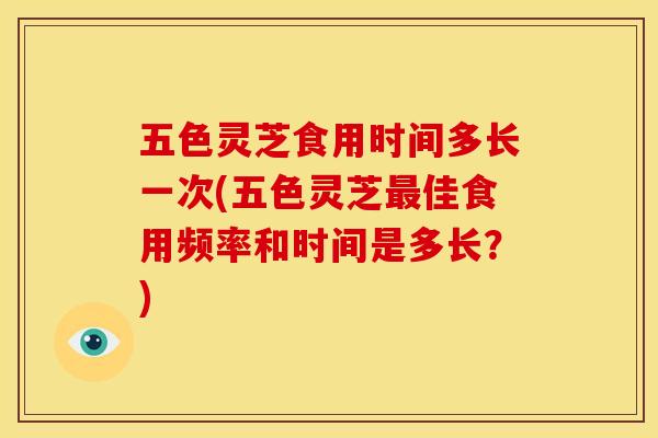 五色灵芝食用时间多长一次(五色灵芝佳食用频率和时间是多长？)
