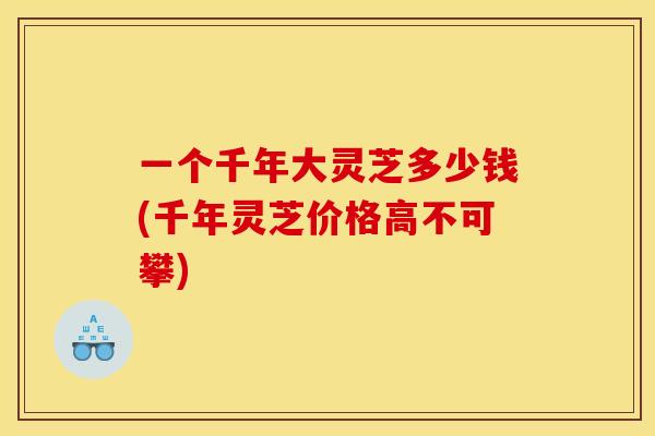 一个千年大灵芝多少钱(千年灵芝价格高不可攀) 一个千年大灵芝多少钱(千年灵芝价格高不可攀)