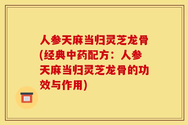 人参天麻当归灵芝龙骨(经典配方:人参天麻当归灵芝龙骨的功效与作用) 人参天麻当归灵芝龙骨(经典配方:人参天麻当归灵芝龙骨的功效与作用)