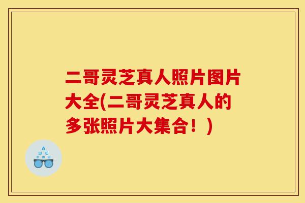 二哥灵芝真人照片图片大全(二哥灵芝真人的多张照片大集合!) 二哥灵芝真人照片图片大全(二哥灵芝真人的多张照片大集合!)