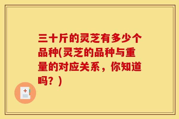 三十斤的灵芝有多少个品种(灵芝的品种与重量的对应关系,你知道吗?) 三十斤的灵芝有多少个品种(灵芝的品种与重量的对应关系,你知道吗?)