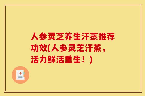 人参灵芝养生汗蒸推荐功效(人参灵芝汗蒸,活力鲜活重生!) 人参灵芝养生汗蒸推荐功效(人参灵芝汗蒸,活力鲜活重生!)
