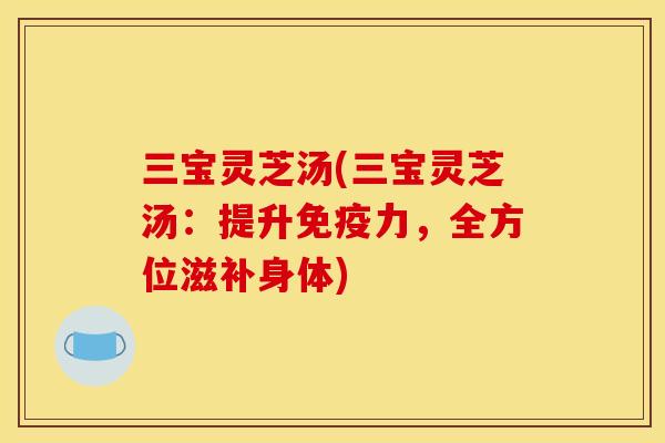 三宝灵芝汤(三宝灵芝汤:提升免疫力,全方位滋补身体) 三宝灵芝汤(三宝灵芝汤:提升免疫力,全方位滋补身体)