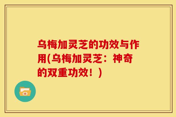 乌梅加灵芝的功效与作用(乌梅加灵芝:神奇的双重功效!) 乌梅加灵芝的功效与作用(乌梅加灵芝:神奇的双重功效!)