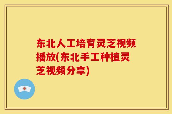 东北人工培育灵芝视频播放(东北手工种植灵芝视频分享) 东北人工培育灵芝视频播放(东北手工种植灵芝视频分享)