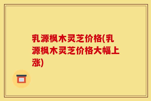 乳源枫木灵芝价格(乳源枫木灵芝价格大幅上涨) 乳源枫木灵芝价格(乳源枫木灵芝价格大幅上涨)