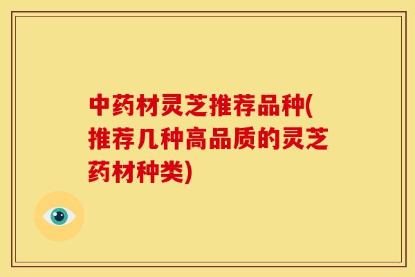 材灵芝推荐品种(推荐几种高品质的灵芝药材种类) 材灵芝推荐品种(推荐几种高品质的灵芝药材种类)