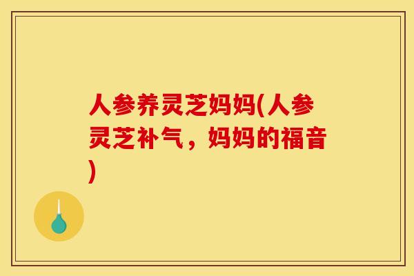 人参养灵芝妈妈(人参灵芝,妈妈的福音) 人参养灵芝妈妈(人参灵芝,妈妈的福音)
