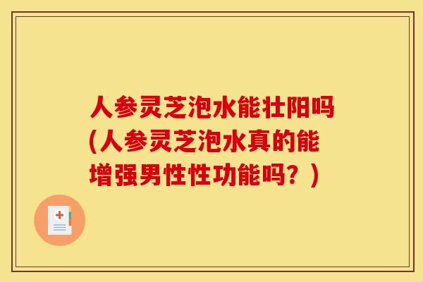 人参灵芝泡水能壮阳吗(人参灵芝泡水真的能增强男性性功能吗?) 人参灵芝泡水能壮阳吗(人参灵芝泡水真的能增强男性性功能吗?)