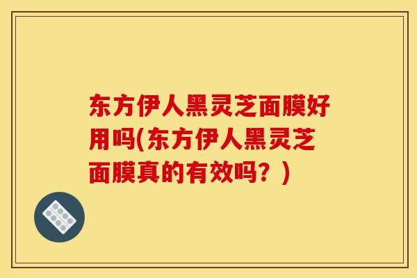 东方伊人黑灵芝面膜好用吗(东方伊人黑灵芝面膜真的有效吗?) 东方伊人黑灵芝面膜好用吗(东方伊人黑灵芝面膜真的有效吗?)