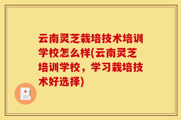 云南灵芝栽培技术培训学校怎么样(云南灵芝培训学校,学习栽培技术好选择) 云南灵芝栽培技术培训学校怎么样(云南灵芝培训学校,学习栽培技术好选择)