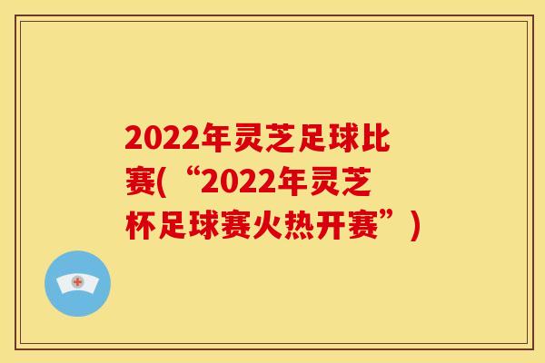 2022年灵芝足球比赛(“2022年灵芝杯足球赛火热开赛”)