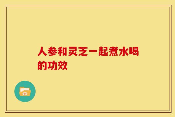 人参和灵芝一起煮水喝的功效 人参和灵芝一起煮水喝的功效