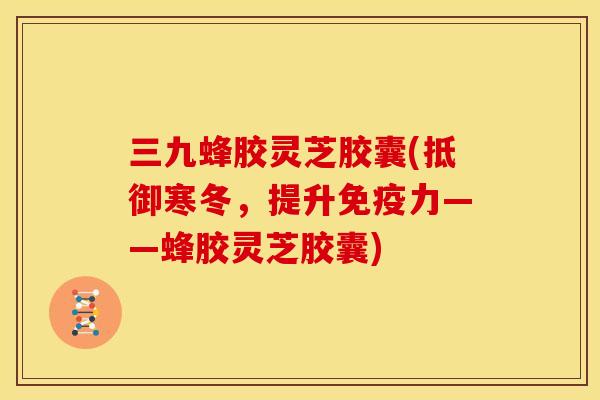 三九蜂胶灵芝胶囊(抵御寒冬,提升免疫力——蜂胶灵芝胶囊) 三九蜂胶灵芝胶囊(抵御寒冬,提升免疫力——蜂胶灵芝胶囊)