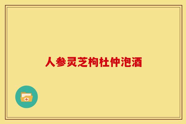 人参灵芝枸杜仲泡酒 人参灵芝枸杜仲泡酒