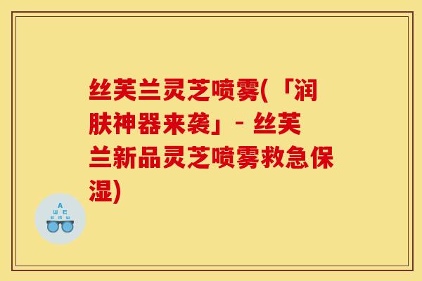 丝芙兰灵芝喷雾(「润肤神器来袭」- 丝芙兰新品灵芝喷雾救急保湿) 丝芙兰灵芝喷雾(「润肤神器来袭」- 丝芙兰新品灵芝喷雾救急保湿)