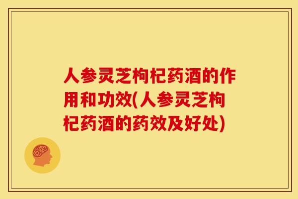 人参灵芝枸杞药酒的作用和功效(人参灵芝枸杞药酒的及好处) 人参灵芝枸杞药酒的作用和功效(人参灵芝枸杞药酒的及好处)