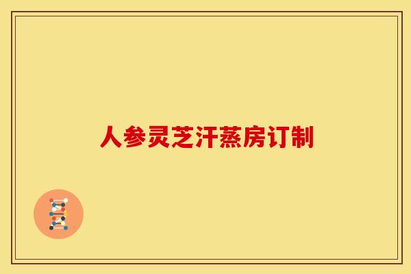 人参灵芝汗蒸房订制 人参灵芝汗蒸房订制