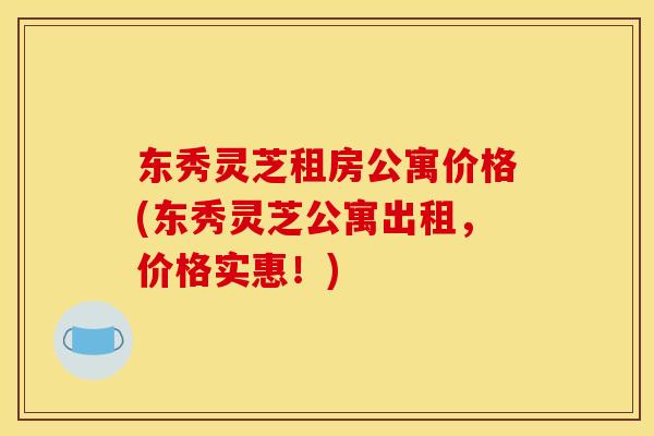 东秀灵芝租房公寓价格(东秀灵芝公寓出租,价格实惠!) 东秀灵芝租房公寓价格(东秀灵芝公寓出租,价格实惠!)