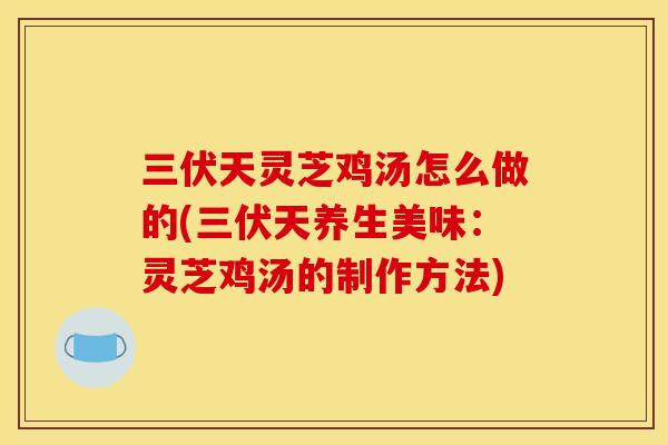 三伏天灵芝鸡汤怎么做的(三伏天养生美味:灵芝鸡汤的制作方法) 三伏天灵芝鸡汤怎么做的(三伏天养生美味:灵芝鸡汤的制作方法)