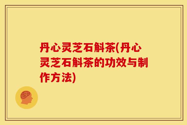 丹心灵芝石斛茶(丹心灵芝石斛茶的功效与制作方法)