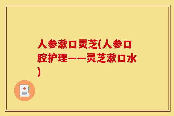 人参漱口灵芝(人参口腔护理——灵芝漱口水) 人参漱口灵芝(人参口腔护理——灵芝漱口水)
