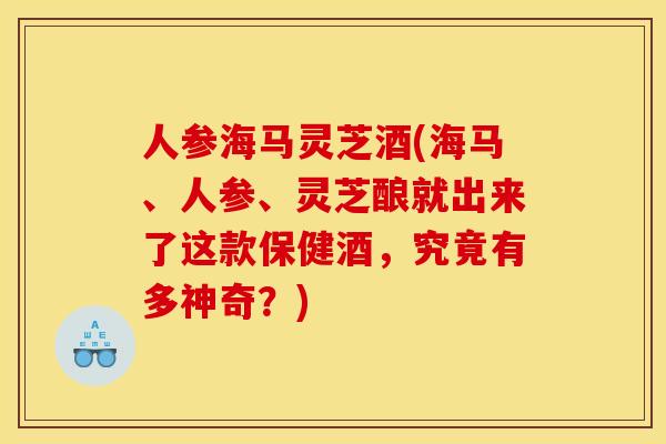 人参海马灵芝酒(海马、人参、灵芝酿就出来了这款保健酒,究竟有多神奇?) 人参海马灵芝酒(海马、人参、灵芝酿就出来了这款保健酒,究竟有多神奇?)
