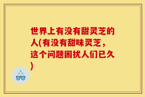 世界上有没有甜灵芝的人(有没有甜味灵芝，这个问题困扰人们已久)